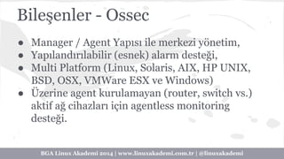 Bileşenler - Ossec 
● Manager / Agent Yapısı ile merkezi yönetim, 
● Yapılandırılabilir (esnek) alarm desteği, 
● Multi Pl...