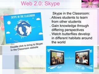 Web 2.0: Skype
Skype in the Classroom:
. Allows students to learn
from other students
. Gain knowledge through
differing perspectives
. Watch butterflies develop
in different habitats around
the world
 
