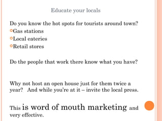 Educate your locals

Do you know the hot spots for tourists around town?
Gas stations

Local eateries

Retail stores


...