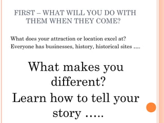 FIRST – WHAT WILL YOU DO WITH
    THEM WHEN THEY COME?

What does your attraction or location excel at?
Everyone has busin...