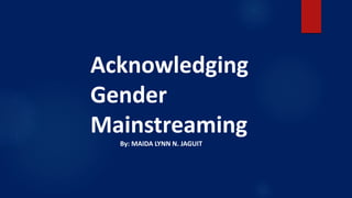 Acknowledging
Gender
Mainstreaming
By: MAIDA LYNN N. JAGUIT
 