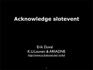 Acknowledge slotevent




         Erik Duval
    K.U.Leuven & ARIADNE
    http://www.cs.kuleuven.be/~erikd



                   1
 