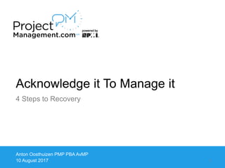 Acknowledge it To Manage it
Anton Oosthuizen PMP PBA AvMP
10 August 2017
4 Steps to Recovery
1
 