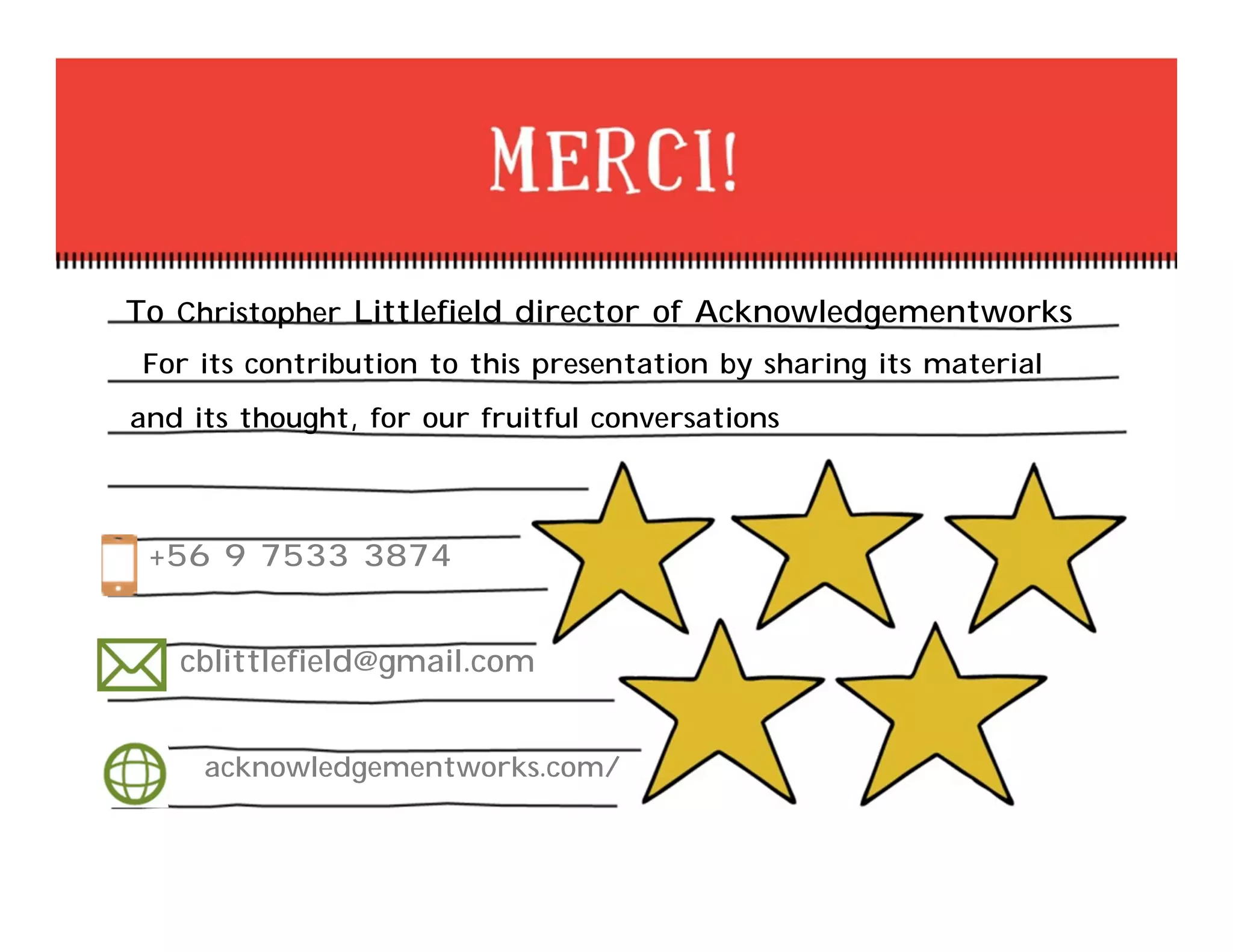 To Christopher Littlefield director of Acknowledgementworks
For its contribution to this presentation by sharing its material
and its thought, for our fruitful conversations
+56 9 7533 3874
cblittlefield@gmail.com
acknowledgementworks.com/
 