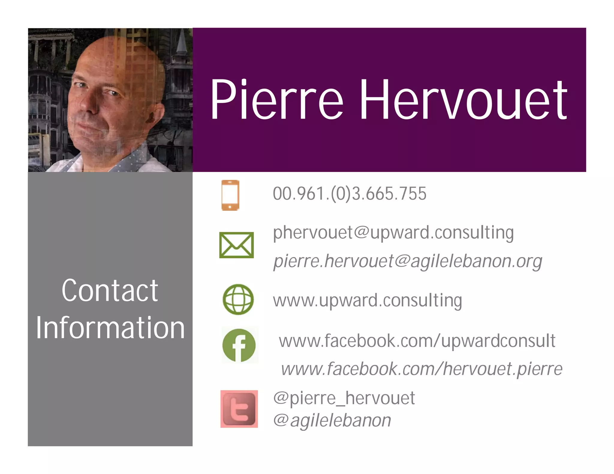 Pierre Hervouet
00.961.(0)3.665.755
phervouet@upward.consulting
pierre.hervouet@agilelebanon.org
www.upward.consultingContact
Information www.facebook.com/upwardconsult
@pierre_hervouet
@agilelebanon
www.facebook.com/hervouet.pierre
 