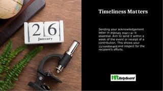 Timeliness Matters
Sending your acknowledgement
letter in a timely manner is
essential. Aim to send it within a
week of the event or receipt of a
contribution. This shows your
commitment and respect for the
recipient’s efforts.
 