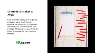 Common Mistakes to
Avoid
Avoid common pitfalls such as being
too vague, using overly formal
language, or neglecting to proofread.
These mistakes can undermine your
message. Always review your letter to
ensure it conveys the right tone and
message.
 