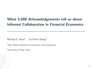 What 5,000 Acknowledgements tell us about
Informal Collaboration in Financial Economics
Michael E. Rose1 Co-Pierre Georg2
1Max Planck Institute for Innovation and Competition
2University of Cape Town
1
 