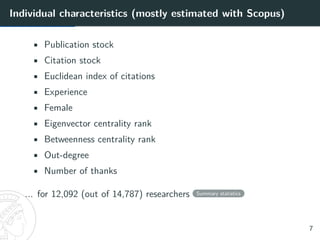 Individual characteristics (mostly estimated with Scopus)
• Publication stock
• Citation stock
• Euclidean index of citations
• Experience
• Female
• Eigenvector centrality rank
• Betweenness centrality rank
• Out-degree
• Number of thanks
... for 12,092 (out of 14,787) researchers Summary statistics
7
 
