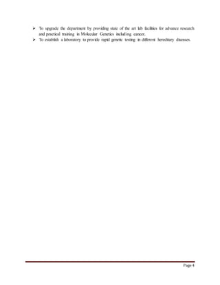 Page 4
 To upgrade the department by providing state of the art lab facilities for advance research
and practical training in Molecular Genetics including cancer.
 To establish a laboratory to provide rapid genetic testing in different hereditary diseases.
 
