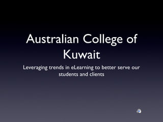 Australian College of
        Kuwait
Leveraging trends in eLearning to better serve our
               students and clients
 
