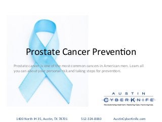 Prostate	
  Cancer	
  Preven-on	
  
Prostate	
  cancer	
  is	
  one	
  of	
  the	
  most	
  common	
  cancers	
  in	
  American	
  men.	
  Learn	
  all	
  
you	
  can	
  about	
  your	
  personal	
  risk	
  and	
  taking	
  steps	
  for	
  preven-on.	
  
1400	
  North	
  IH	
  35,	
  Aus-n,	
  TX	
  78701 	
  512-­‐324-­‐8060 	
  Aus-nCyberKnife.com	
  
 
