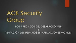 ACK Security
Group
LOS 7 PECADOS DEL DESARROLO WEB
&
TENTACIÓN DEL USUARIOS EN APLICACIONES MOVILES
 