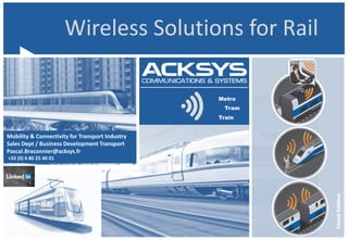 Wireless Solutions for Rail
Tram
CloudEdition
Train
Mobility & Connectivity for Transport Industry
Sales Dept / Business Development Transport
Pascal.Braconnier@acksys.fr
+33 (0) 6 80 25 40 01
Metro
 