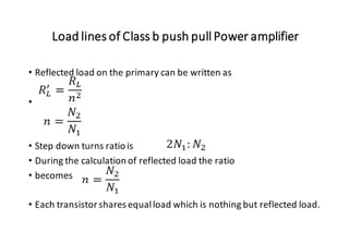 Load lines of Class b push pull Power amplifier
• Reflected load on the primary can be written as
•
• Step down turns ratio is
• During the calculation of reflected load the ratio
• becomes
• Each transistor shares equalload which is nothing but reflected load.
 