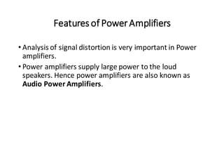 Features of PowerAmplifiers
• Analysis of signal distortion is very important in Power
amplifiers.
• Power amplifiers supply large power to the loud
speakers. Hence power amplifiers are also known as
Audio Power Amplifiers.
 