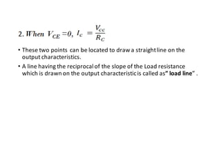 • These two points can be located to drawa straightline on the
output characteristics.
• A line having the reciprocalof the slope of the Load resistance
which is drawn on the output characteristicis called as” load line” .
 