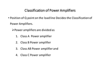 Classification of Power Amplifiers
• Position of Q point on the loadline Decides the Classificationof
Power Amplifiers.
➢Power amplifiersare dividedas
1. Class A Power amplifier
2. Class B Power amplifier
3. Class AB Power amplifier and
4. Class C Power amplifier
 