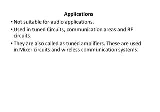 Applications
• Not suitable for audio applications.
• Used in tuned Circuits, communication areas and RF
circuits.
• They are also called as tuned amplifiers. These are used
in Mixer circuits and wireless communication systems.
 