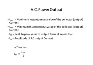 A.C.PowerOutput
• Imax = Maximum instantaneousvalue of the collector(output)
Current
• Imin = Minimum instantaneousvalueof the collector(output)
Current
• IPP = Peak to peak value of output Current across load
• Im = Amplitudeof AC output Current
IPP=Imax-Imin
 