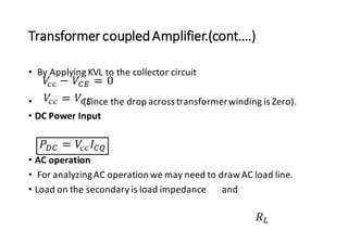 Transformer coupledAmplifier.(cont….)
• By Applying KVL to the collector circuit
• (Since the drop across transformerwinding is Zero).
• DC Power Input
• AC operation
• For analyzingAC operation we may need to drawAC load line.
• Load on the secondary is load impedance and
 