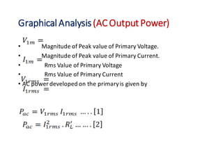 GraphicalAnalysis(ACOutput Power)
• Magnitude of Peak value of Primary Voltage.
• Magnitude of Peak value of Primary Current.
• Rms Value of Primary Voltage
• Rms Value of Primary Current
• AC power developed on the primaryis given by
 