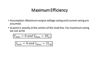 MaximumEfficiency
• Assumption:Maximum output voltage swing and current swing are
assumed.
• Q point is exactly at the centre of the load line. For maximum swing
we can write
 