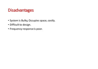 Disadvantages
• System is Bulky, Occupies space, costly.
• Difficult to design.
• Frequency responseis poor.
 