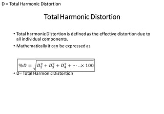TotalHarmonicDistortion
• Total harmonicDistortion is defined as the effective distortion due to
all individual components.
• Mathematicallyit can be expressed as
• D= Total Harmonic Distortion
D = Total Harmonic Distortion
 