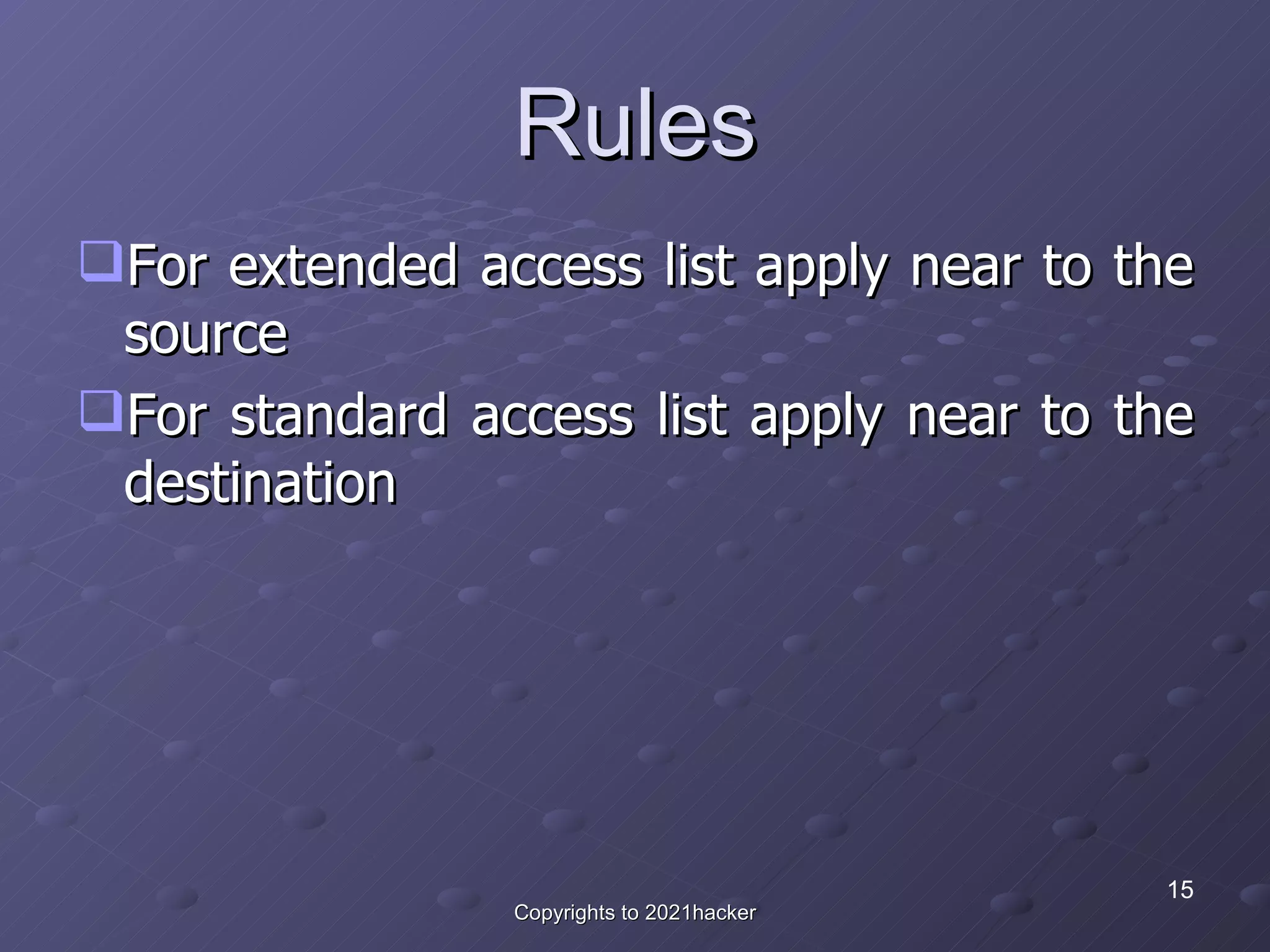 Rules For extended access list apply near to the source For standard access list apply near to the destination 