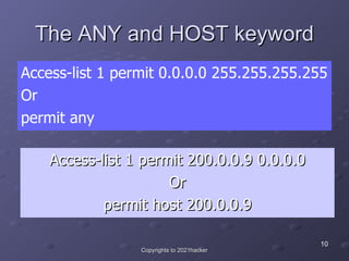 The ANY and HOST keyword <ul><li>Access-list 1 permit 200.0.0.9 0.0.0.0 </li></ul><ul><li>Or </li></ul><ul><li>permit host...