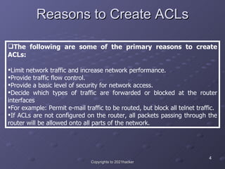 Reasons to Create ACLs <ul><li>The following are some of the primary reasons to create ACLs: </li></ul><ul><li>Limit netwo...