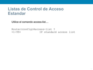 Listas de Control de Acceso
Estandar
 Utilice el comando access-list....

 Router(config)#access-list ?
 <1-99>            IP standard access list




                                             11
 