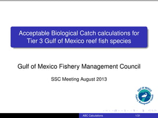 Acceptable Biological Catch calculations for
Tier 3 Gulf of Mexico reef ﬁsh species
Gulf of Mexico Fishery Management Council
SSC Meeting August 2013
ABC Calculations 1/31
 