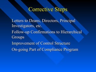 Corrective StepsCorrective Steps
Letters to Deans, Directors, PrincipalLetters to Deans, Directors, Principal
Investigators, etc.Investigators, etc.
Follow-up Confirmations to HierarchicalFollow-up Confirmations to Hierarchical
GroupsGroups
Improvement of Control StructureImprovement of Control Structure
On-going Part of Compliance ProgramOn-going Part of Compliance Program
 