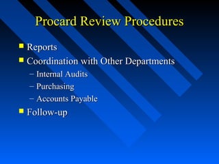 Procard Review ProceduresProcard Review Procedures
 ReportsReports
 Coordination with Other DepartmentsCoordination with Other Departments
– Internal AuditsInternal Audits
– PurchasingPurchasing
– Accounts PayableAccounts Payable
 Follow-upFollow-up
 