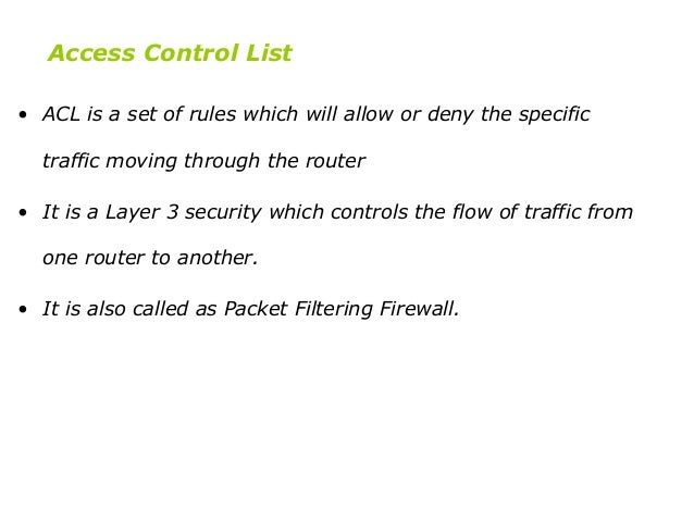 Access Control List • ACL is a set of rules which will allow or deny the specific traffic moving through the router • It is a