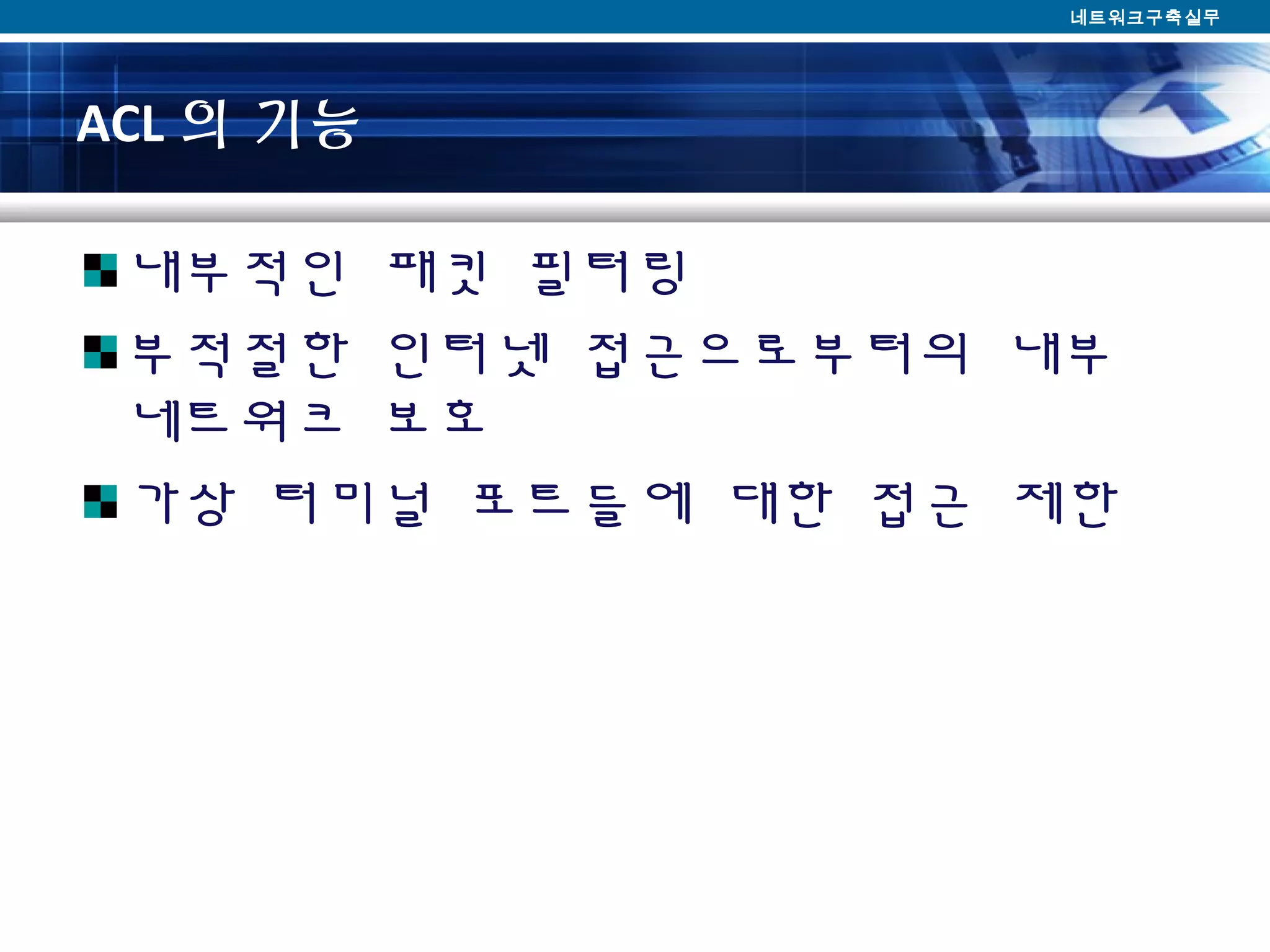ACL 의 기능
내부적인 패킷 필터링
부적절한 인터넷 접근으로부터의 내부
네트워크 보호
가상 터미널 포트들에 대한 접근 제한
네트워크구축실무
 