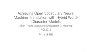 Achieving Open Vocabulary Neural
Machine Translation with Hybrid Word-
Character Models
Minh-Thang Luong and Christopher D. Manning
ACL2016
B4 山岸駿秀
1
 