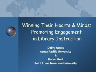 Winning Their Hearts & Minds:  Promoting Engagement  in Library Instruction Debra Quast Azusa Pacific University & Robyn Reid Point Loma Nazarene University 