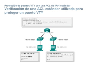 Protección de puertos VTY con una ACL de IPv4 estándar
Verificación de una ACL estándar utilizada para
proteger un puerto VTY
 