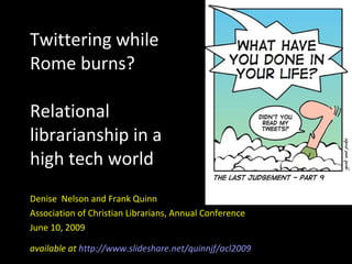 Twittering while Rome burns? Relational librarianship in a  high tech world Denise  Nelson and Frank Quinn Association of Christian Librarians, Annual Conference June 10, 2009 available at  http://www.slideshare.net/quinnjf/acl2009 