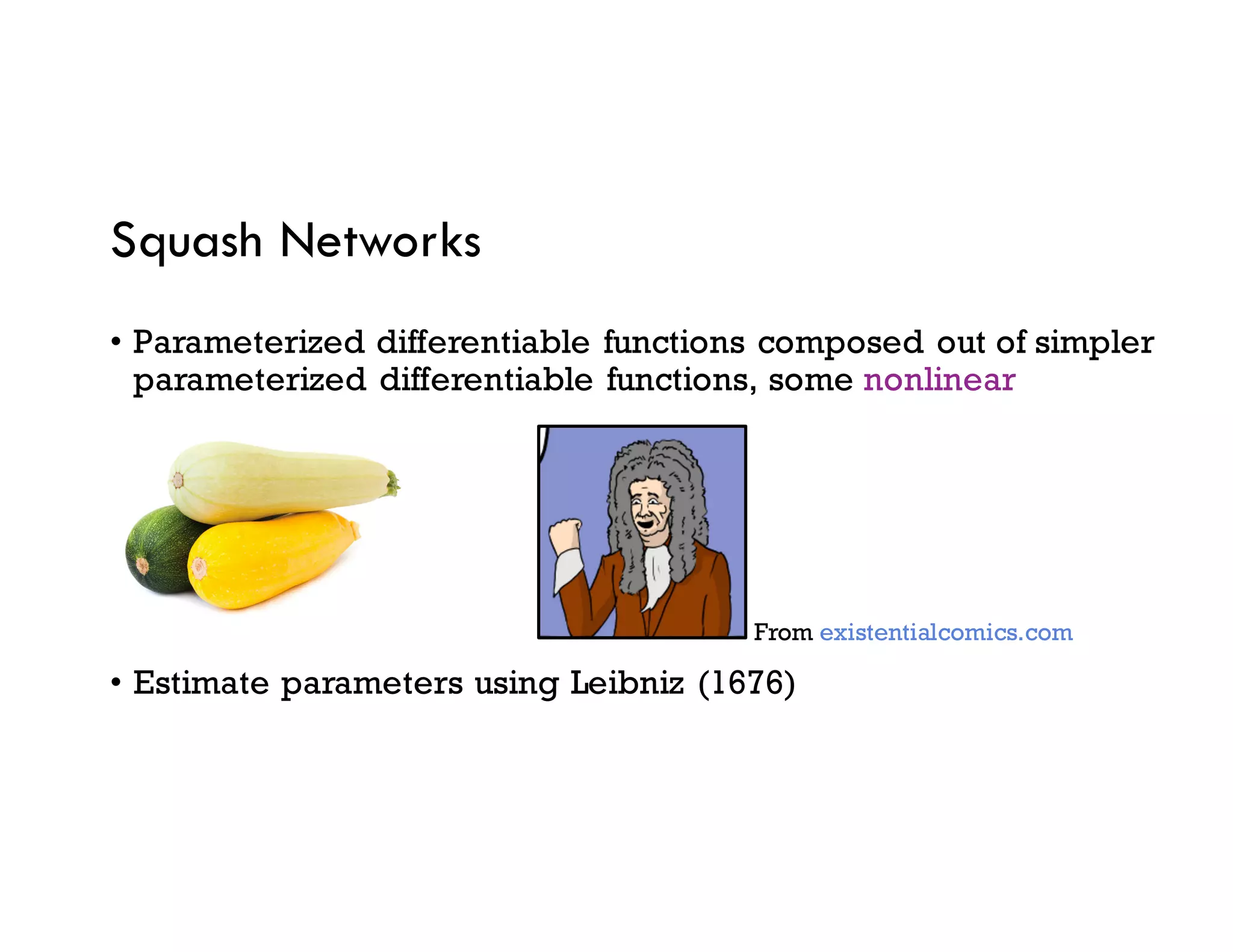 Squash Networks
• Parameterized differentiable functions composed out of simpler
parameterized differentiable functions, some nonlinear
• Estimate parameters using Leibniz (1676)
From existentialcomics.com
 