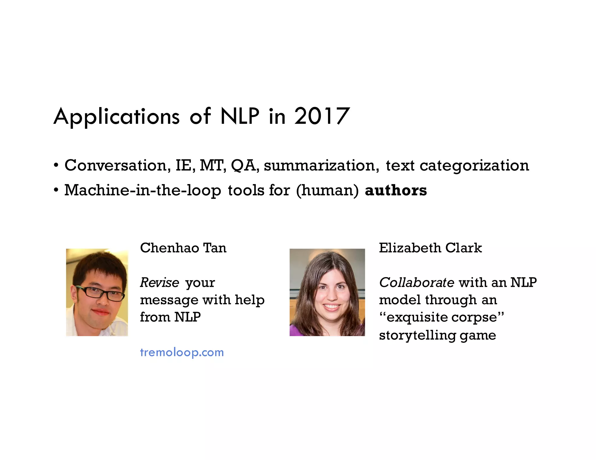 Applications of NLP in 2017
• Conversation, IE, MT, QA, summarization, text categorization
• Machine-in-the-loop tools for (human) authors
Elizabeth Clark
Collaborate with an NLP
model through an
“exquisite corpse”
storytelling game
Chenhao Tan
Revise your
message with help
from NLP
tremoloop.com
 