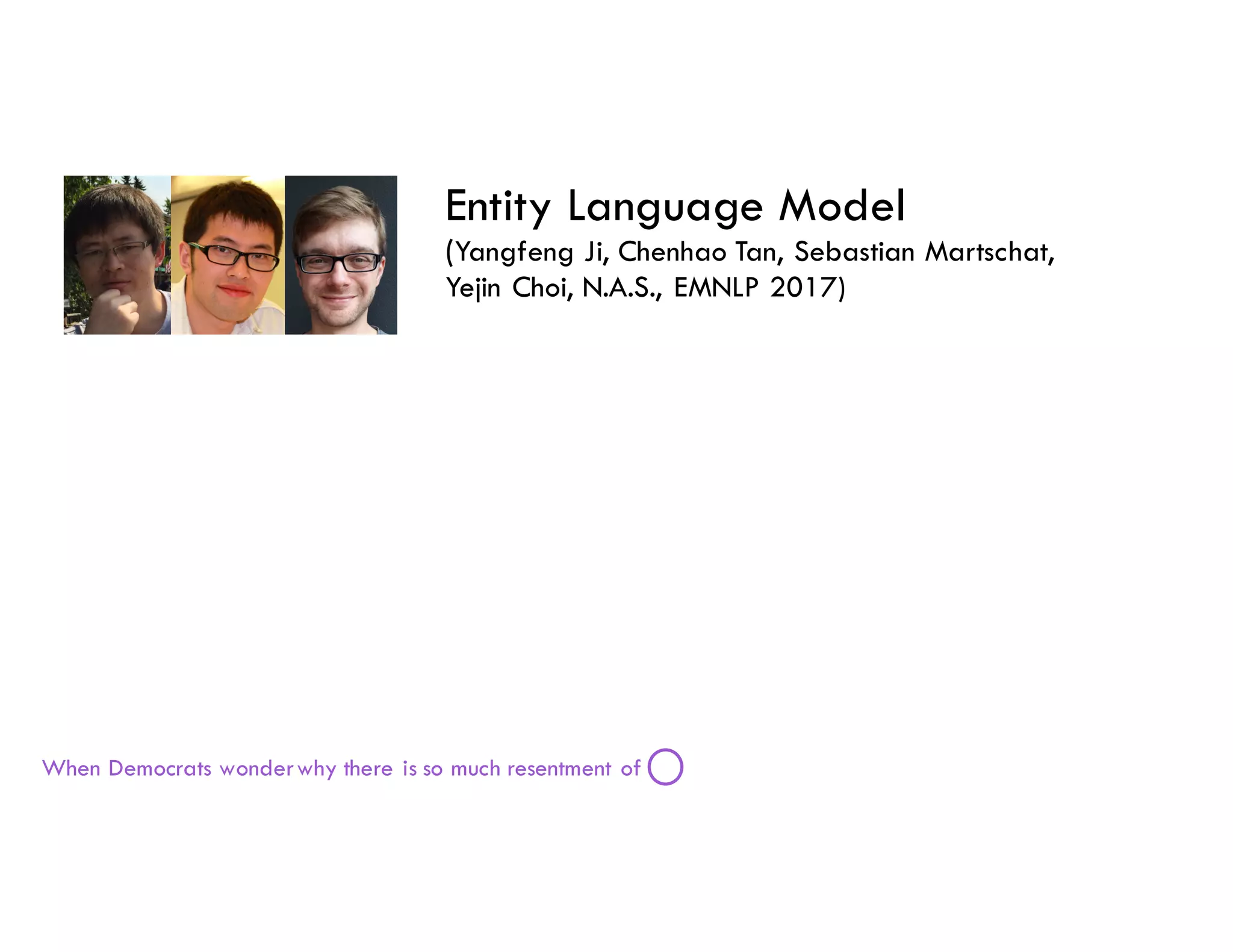 When Democrats wonderwhy there is so much resentment of
Entity Language Model
(Yangfeng Ji, Chenhao Tan, Sebastian Martschat,
Yejin Choi, N.A.S., EMNLP 2017)
 
