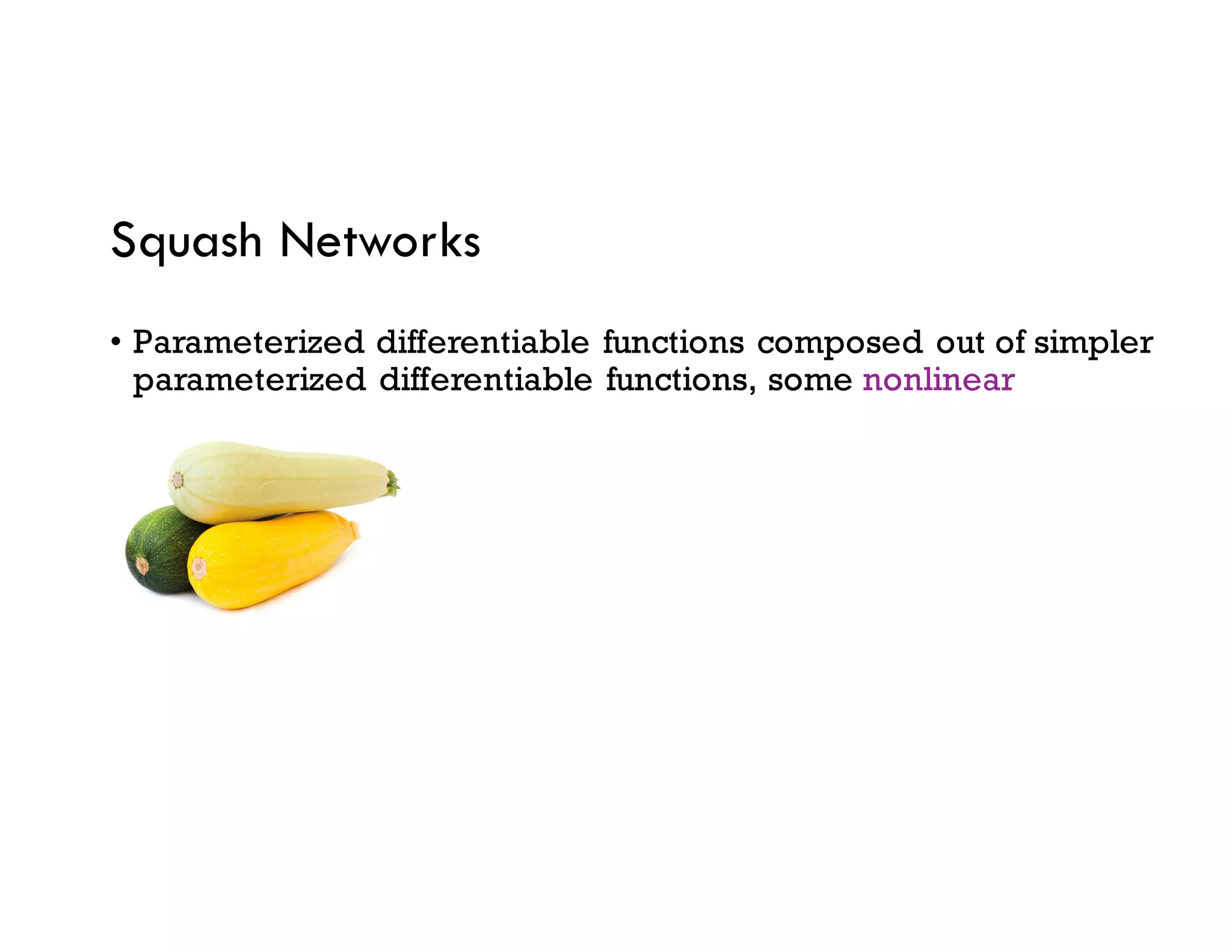 Squash Networks
• Parameterized differentiable functions composed out of simpler
parameterized differentiable functions, some nonlinear
 