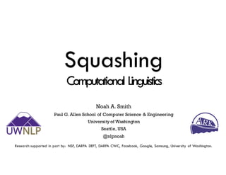 Squashing
Computational Linguistics
Noah A. Smith
Paul G. Allen School of Computer Science & Engineering
University of Washington
Seattle, USA
@nlpnoah
Research supported in part by: NSF, DARPA DEFT, DARPA CWC, Facebook, Google, Samsung, University of Washington.
 