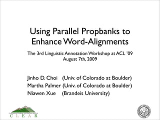 Using Parallel Propbanks to
 Enhance Word-Alignments
The 3rd Linguistic Annotation Workshop at ACL ’09
                  August 7th, 2009


Jinho D. Choi (Univ. of Colorado at Boulder)
Martha Palmer (Univ. of Colorado at Boulder)
Niawen Xue (Brandeis University)
 