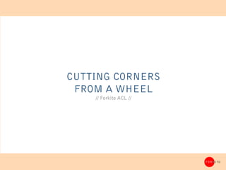 CUTTING CORNERS
 FROM A WHEEL
    // Forkito ACL //




                        FORKITO
 