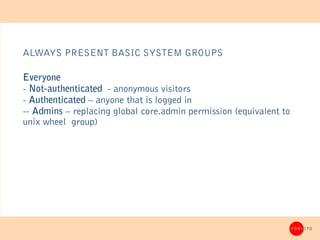 ALWAYS PRESENT BASIC SYSTEM GROUPS

Everyone
- Not-authenticated - anonymous visitors
- Authenticated – anyone that is log...